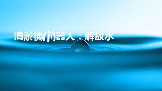 清淤機(jī)器人：解放水道，暢通未來(lái)！